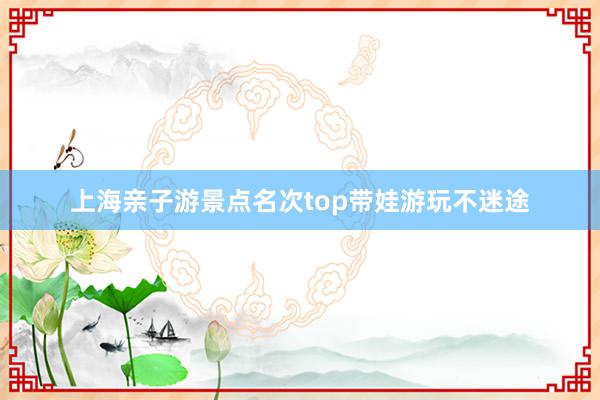 上海亲子游景点名次top带娃游玩不迷途