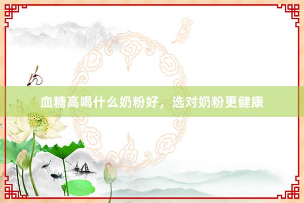 血糖高喝什么奶粉好，选对奶粉更健康