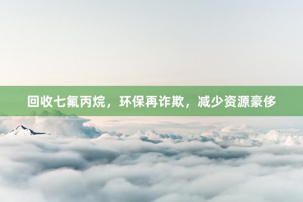 回收七氟丙烷，环保再诈欺，减少资源豪侈