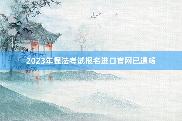 2023年捏法考试报名进口官网已通畅